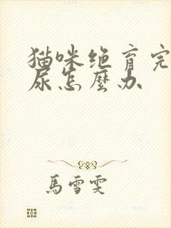 猫咪绝育完还乱尿怎么办