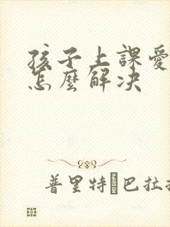 孩子上课爱走神怎么解决