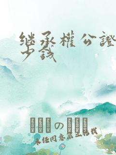 继承权公证要多少钱