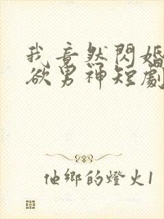 我竟然闪婚了禁欲男神短剧全集