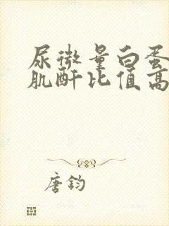 尿微量白蛋白尿肌酐比值高是怎么回事