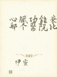 心脏功能衰竭去哪个医院比较好