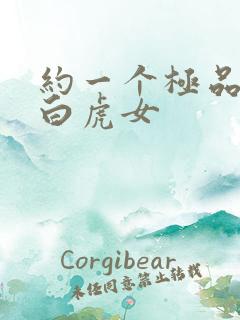 约一个极品无毛白虎女