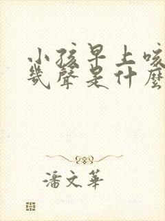 小孩早上咳嗽咳几声是什么咳