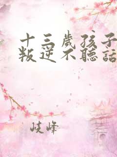 十三岁孩子总是叛逆不听话怎么办