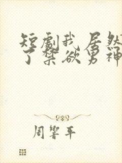 短剧我居然闪婚了禁欲男神免费观看