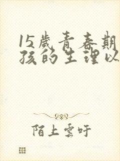 15岁青春期男孩的生理以及心理特点