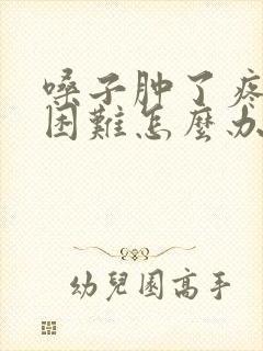 嗓子肿了疼吞咽困难怎么办