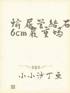 输尿管结石0.6cm严重吗