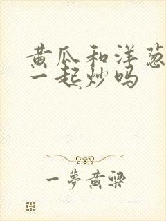 黄瓜和洋葱能在一起炒吗