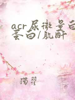 acr尿微量白蛋白/肌酐