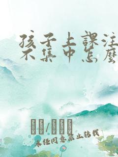 孩子上课注意力不集中怎么改掉