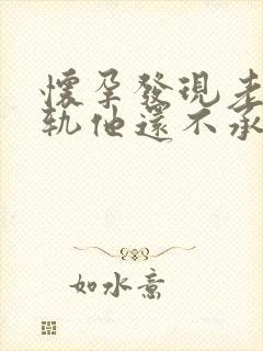 怀孕发现老公出轨他还不承认怎么办