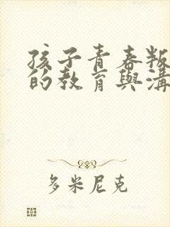 孩子青春叛逆期的教育与沟通方法