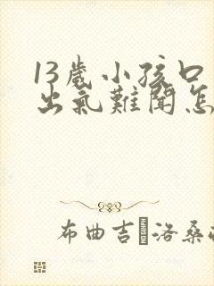 13岁小孩口臭出气难闻怎么解决