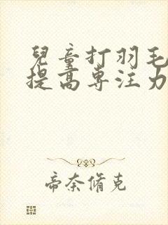 儿童打羽毛球能提高专注力