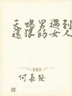 天蝎男遇到比他还狠的女人