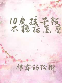 10岁孩子叛逆不听话怎么管教