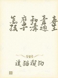 怎么和青春期男孩子沟通生理问题