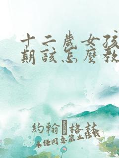 十二岁女孩叛逆期该怎么教育