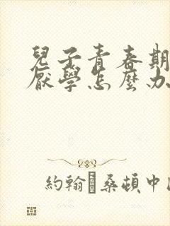 儿子青春期叛逆厌学怎么办