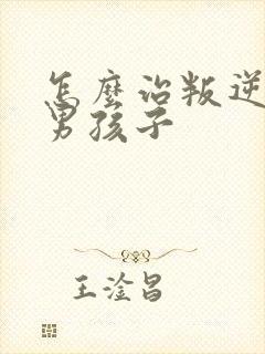 怎么治叛逆期的男孩子