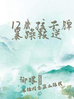 12岁孩子脾气暴躁叛逆