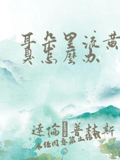 耳朵里流黄水很臭怎么办