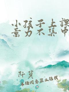 小孩子上课时注意力不集中怎么办