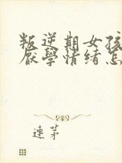 叛逆期女孩出现厌学情绪怎么办