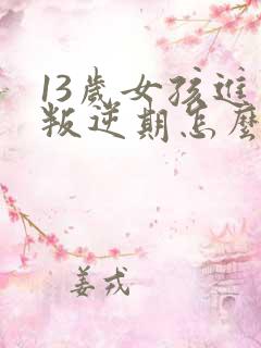 13岁女孩进入叛逆期怎么办