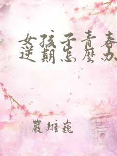 女孩子青春期叛逆期怎么办