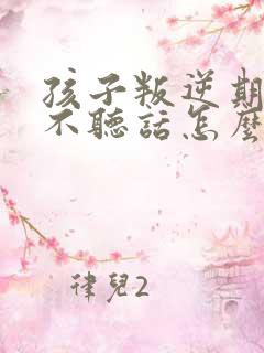 孩子叛逆期顶嘴不听话怎么教育