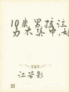 10岁男孩注意力不集中,好动,粗心大意