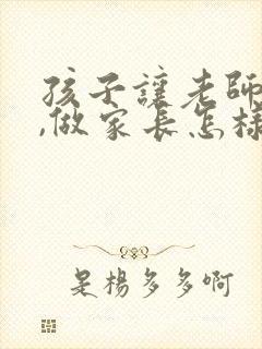 孩子让老师生气,做家长怎样和老师讲