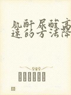 肌酐尿酸高有快速的方法降低吗