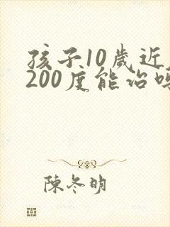 孩子10岁近视200度能治吗