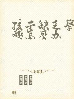 孩子缺乏学习兴趣怎么办