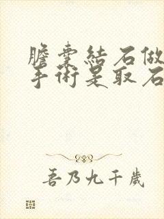 胆囊结石做微创手术是取石还是切除胆囊