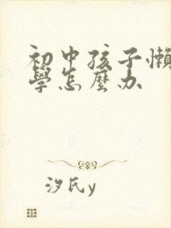 初中孩子懒惰厌学怎么办