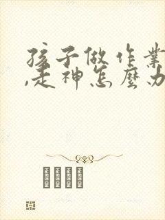 孩子做作业拖拉,走神怎么办