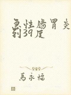 急性肠胃炎发烧到39度