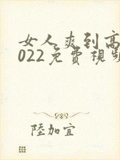 女人爽到高潮2022免费视频