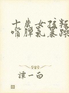 十岁女孩叛逆顶嘴脾气暴躁