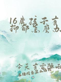 16岁孩子有点抑郁怎么办