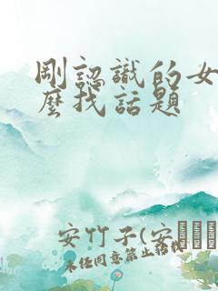 刚认识的女生怎么找话题