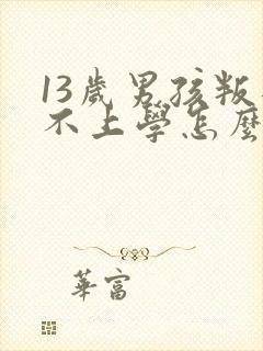 13岁男孩叛逆不上学怎么办