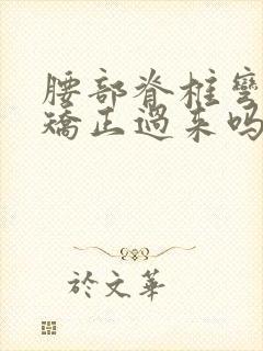 腰部脊椎弯曲能矫正过来吗