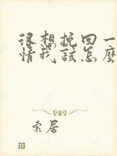 很想挽回一段感情我该怎么办