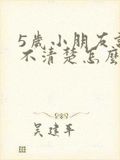 5岁小朋友说话不清楚怎么办